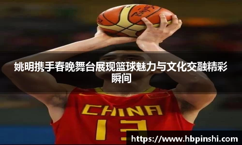 姚明携手春晚舞台展现篮球魅力与文化交融精彩瞬间
