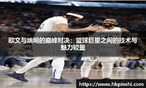 欧文与姚明的巅峰对决：篮球巨星之间的技术与魅力较量